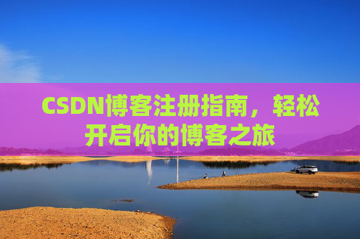 CSDN博客注册指南,轻松开启你的博客之旅 CSDN博客注册指南,轻松开启你的博客之旅